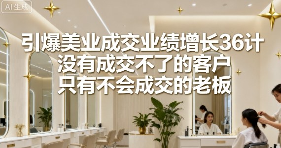 引爆美业成交业绩增长36计，没有成交不了的客户，只有不会成交的老板-599资源坊