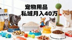 月变现40个!宠物用品私域运营的精准掘金之道玩法-599资源坊