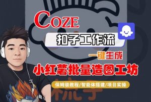 Coze扣子智能体工作流一键生成“小红薯批量造图工坊“工作流,全流程保姆级教学-599资源坊
