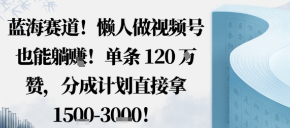蓝海赛道，懒人做视频号也能躺挣，单条120W赞，分成计划直接拿1.5k，不用拍不用剪-599资源坊
