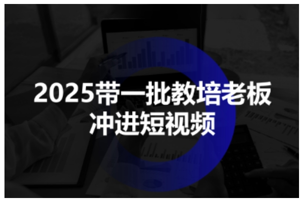 2025带一批教培老板冲进短视频，全方位助力教培人掌握短视频招生技能-599资源坊