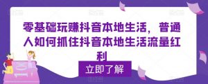 零基础玩赚抖音本地生活,普通人如何抓住抖音本地生活流量红利-599资源坊